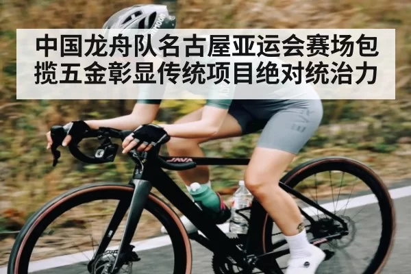 中国龙舟队名古屋亚运会赛场包揽五金彰显传统项目绝对统治力